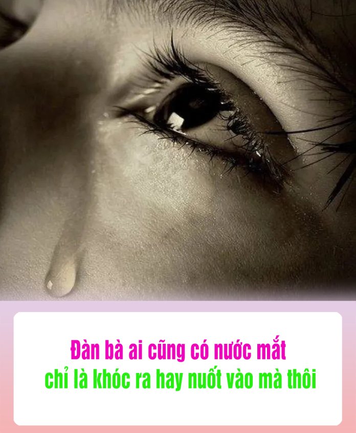 Đàn bà ai cũng có nước mắt, chỉ là khóc ra hay nuốt vào mà thôi