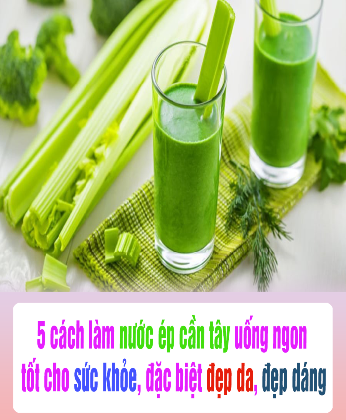 5 cách làm nước ép cần tây uống ngon, tốt cho sức khỏe, đặc biệt đẹp da, đẹp dáng