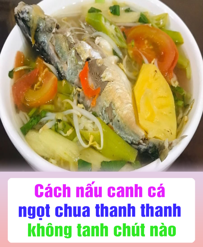 Cách nấu canh cá ngọt chua thanh thanh không tanh chút nào