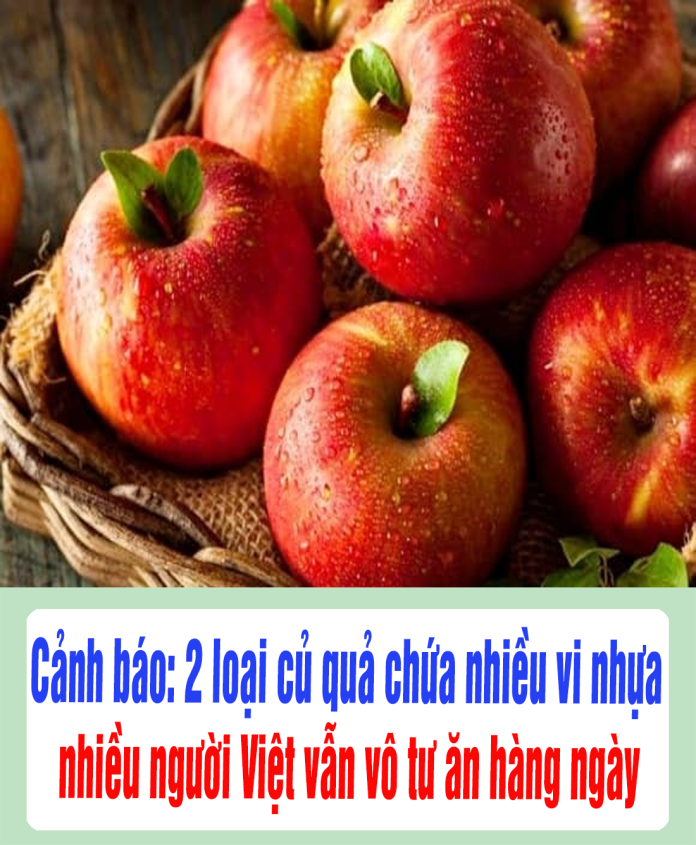 Cảnh báo 2 loại củ quả chứa nhiều vi nhựa, nhiều người Việt vẫn vô tư ăn hàng ngày