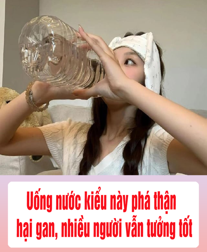 Uống nước kiểu này phá thận - hại gan, nhiều người vẫn tưởng tốt